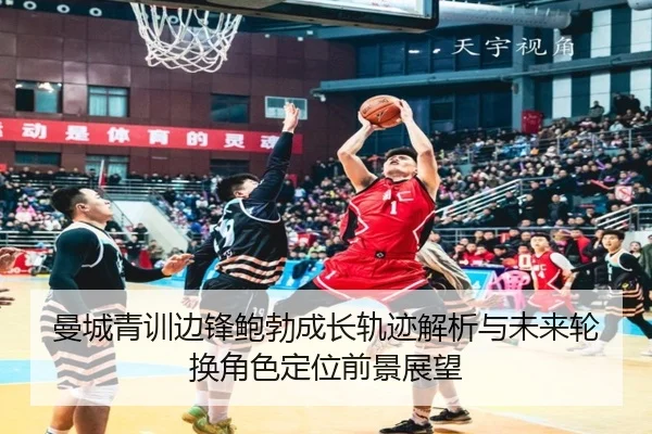曼城青训边锋鲍勃成长轨迹解析与未来轮换角色定位前景展望